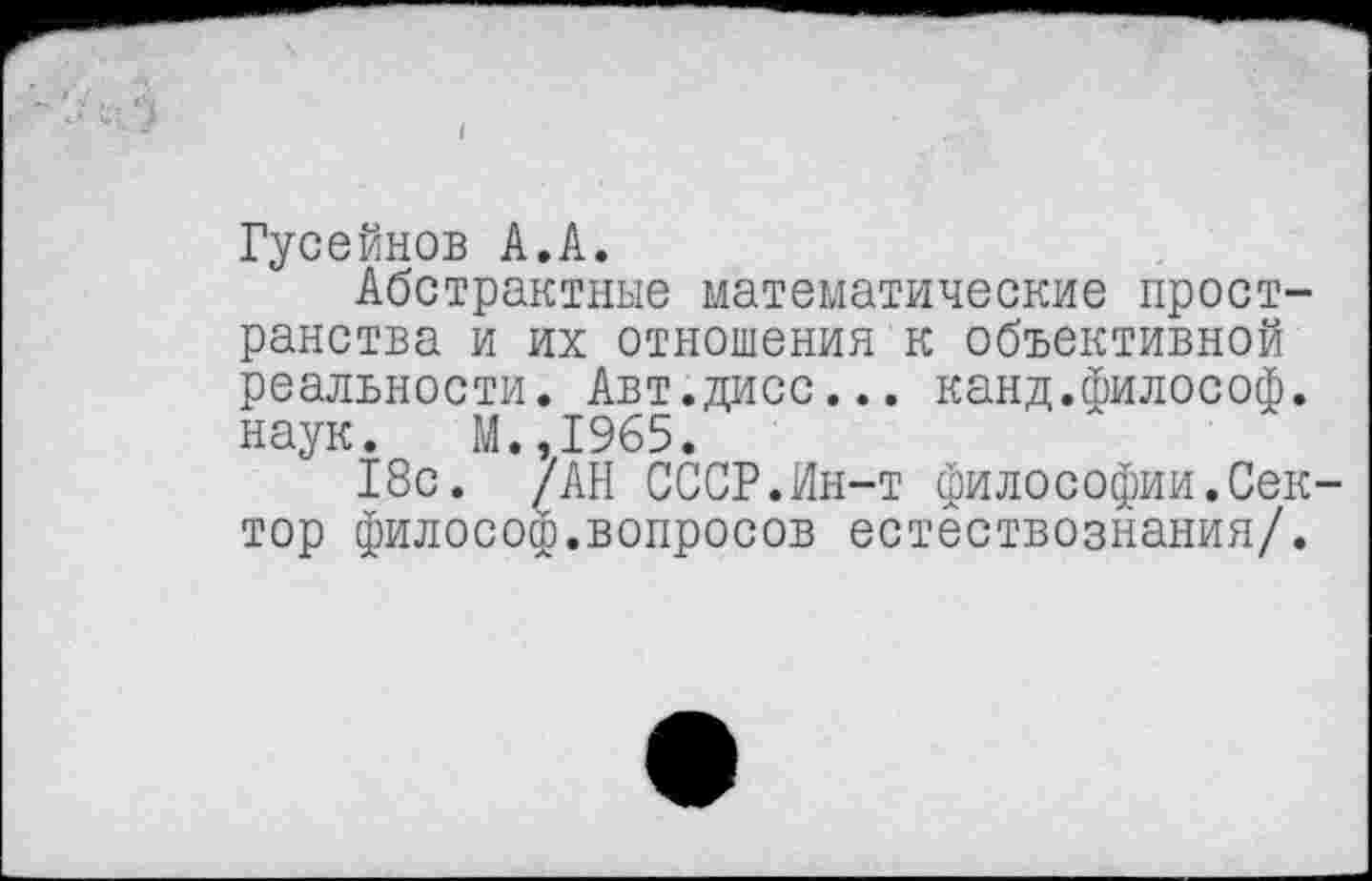 ﻿Гусейнов А.А.
Абстрактные математические пространства и их отношения к объективной реальности. Авт.дисс... канд.философ, наук. М.,1965.
18с. /АН СССР.Ин-т философии.Сектор философ.вопросов естествознания/.